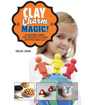 Clay Charm Magic!: 25 Amazing, Teeny-Tiny Projects to Make With Polymer Clay
