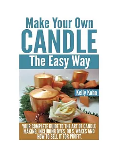 Make Your Own Candle the Easy Way: Your Complete Guide to the Art of Candle Making, Including Dyes, Oils, Waxes and How to Sell