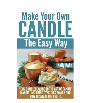 Make Your Own Candle the Easy Way: Your Complete Guide to the Art of Candle Making, Including Dyes, Oils, Waxes and How to Sell