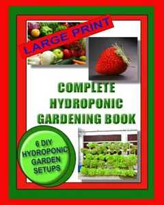 Complete Hydroponic Gardening Book: 6 DIY Garden Set Ups for Growing Vegetables, Strawberries, Lettuce, Herbs and More