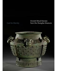 Cast for Eternity: Ancient Ritual Bronzes from the Shanghai Museum