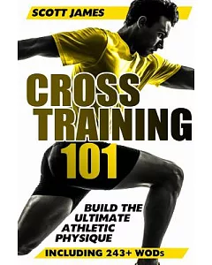 Cross Training 101: Build the Ultimate Athletic Physique, Including 243 WODs