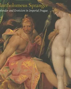 Bartholomeus Spranger: Splendor and Eroticism in Imperial Prague: The Complete Works