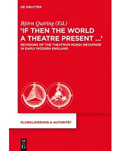 If Then the World a Theatre Present…: Revisions of the Theatrum Mundi Metaphor in Early Modern England
