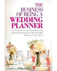 The Business of Being a Wedding Planner: How to Build a Lucrative Wedding Planning Business by Designing the Most Incredible Wed