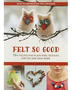 Felt So Good: 70+ Felted and Plain Wool Designs for You and Your Home