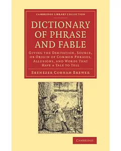 Dictionary of Phrase and Fable: Giving the Derivation, Source, or Origin of Common Phrases, Allusions, and Words That Have a Tal