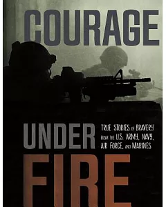 Courage Under Fire: True Stories of Bravery from the U.S. Army, Navy, Air Force, and Marines