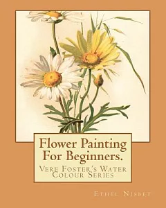 Flower Painting for Beginners: Twelve Studies from Nature, Executed in a Bold and Simple Style, with Lessons in Sketching and Co
