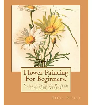 Flower Painting for Beginners: Twelve Studies from Nature, Executed in a Bold and Simple Style, with Lessons in Sketching and Co