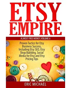 Etsy Empire: Proven Tactics for Your Etsy Business Success, Including Etsy Seo, Etsy Shop Building, Social Media for Etsy and Et