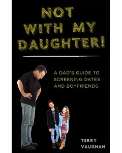 Not With My Daughter!: A Dad’s Guide to Screening Dates and Boyfriends