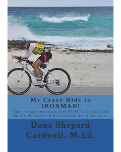 My Crazy Ride to Ironman!: One woman’s triumph over ADHD, assault, and family dysfunction by crossing the finish line
