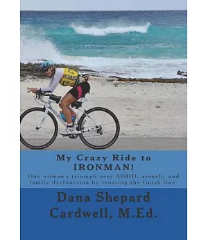 My Crazy Ride to Ironman!: One woman’s triumph over ADHD, assault, and family dysfunction by crossing the finish line