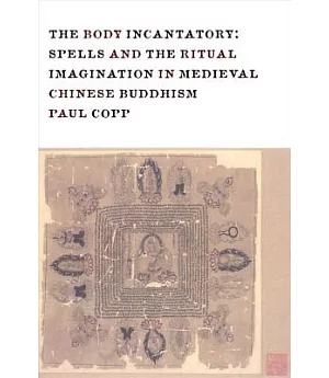 The Body Incantatory: Spells and the Ritual Imagination in Medieval Chinese Buddhism