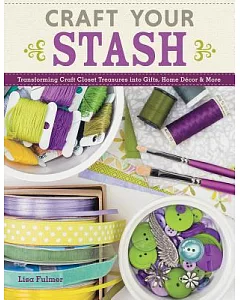 Craft Your Stash: Transforming Craft Closet Treasures into Gifts, Home Décor & More