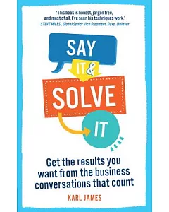Say IT and Solve IT: GeT The ResulTs You WanT fRom The Business ConveRsaTions ThaT CounT