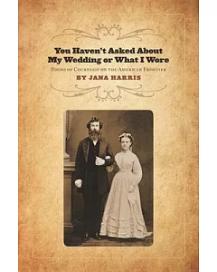 You Haven’t Asked About My Wedding or What I Wore: Poems of Courtship on the American Frontier