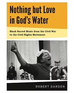Nothing but Love in God’s Water: Black Sacred Music from the Civil War to the Civil Rights Movement