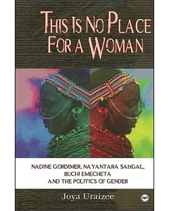 This Is No Place for a Woman: Nadine Gordimer, Nayantara Sahgal, Buchi Emecheta, and the Politics of Gender