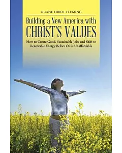 Building a New America With Christ’s Values: How to Create Good, Sustainable Jobs and Shift to Renewable Energy Before Oil Is Un