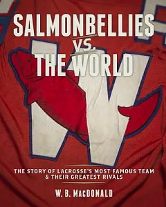 Salmonbellies vs the World: The Story of the Most Famous Team in Lacrosse & Their Greatest Rivals