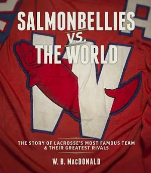 Salmonbellies vs the World: The Story of the Most Famous Team in Lacrosse & Their Greatest Rivals
