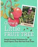 Grow a Little Fruit Tree: Simple Pruning Techniques for Growing Small-Space, Easy-Harvest Fruit Trees