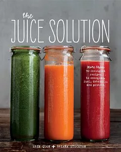 The Juice Solution: More Than 90 Feel-good Recipes to Energize, Fuel, Detoxify and Protect
