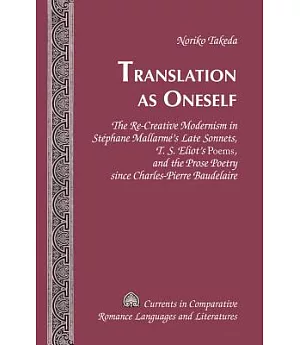 Translation As Oneself: The Re-Creative Modernism in Stéphane Mallarmé’s Late Sonnets, T. S. Eliot’s Poems, and the Prose Poetry