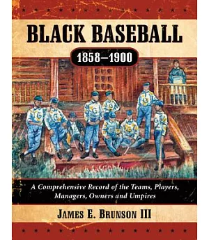 Black Baseball, 1858–1900: A Comprehensive Record of the Teams, Players, Managers, Owners and Umpires
