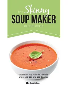 The Skinny Soup Maker Recipe Book: Delicious Low Calorie, Healthy and Simple Soup Machine Recipes Under 100, 200 and 300 Calorie