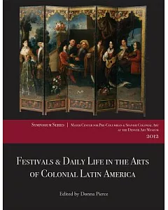 Festivals & Daily Life in the Arts of Colonial Latin America, 1492-1850: Papers from the 2012 Mayer Center Symposium at the Denv
