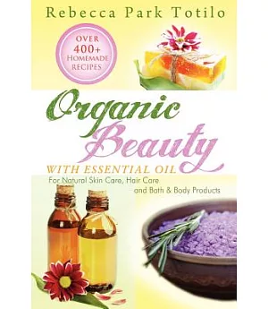 Organic Beauty With Essential Oil: Over 400+ Homemade Recipes for Natural Skin Care, Hair Care, and Bath & Body Products