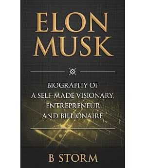 Elon Musk: Biography of a Self-made Visionary, Entrepreneur and Billionaire