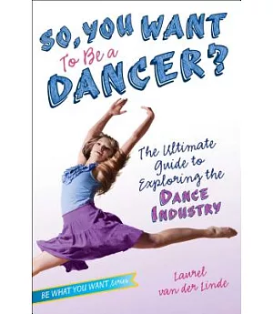 So, You Want to Be a Dancer?: The Ultimate Guide to Exploring the Dance Industry