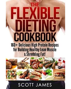 The Flexible Dieting Cookbook: 160+ Delicious High Protein Recipes for Building Healthy Lean Muscle & Shredding Fat!