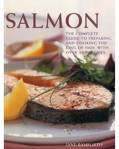 Salmon: The Complete Guide to Preparing and Cooking the King of Fish, With Over 150 Recipes