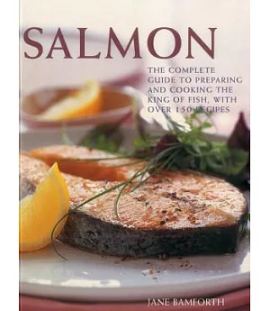 Salmon: The Complete Guide to Preparing and Cooking the King of Fish, With Over 150 Recipes