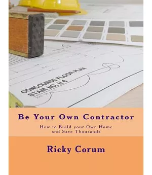 Be Your Own Contractor: How to Build Your Own Home and Save Thousands