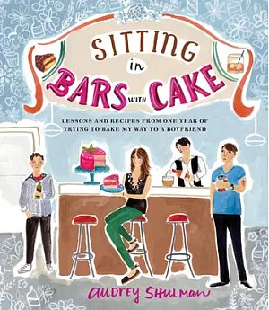 Sitting in Bars With Cake: Lessons and Recipes from One Year of Trying to Bake My Way to a Boyfriend