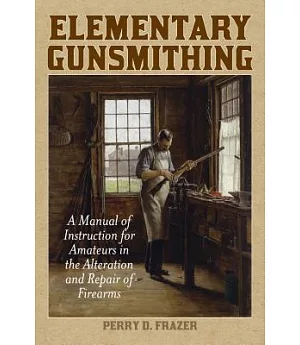 Elementary Gunsmithing: A Manual of Instruction for Amateurs in the Alteration and Repair of Firearms