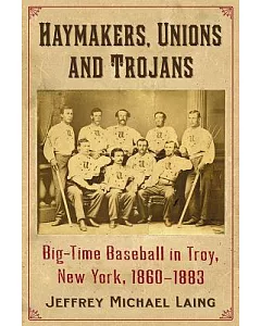 The Haymakers, Unions and Trojans: Big-Time Baseball in the Collar City, 1860-1883