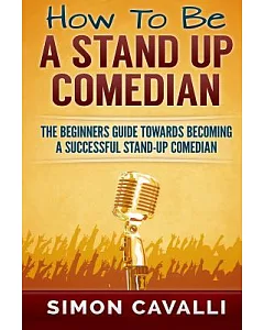 How to Be a Stand Up Comedian: The Beginners Guide Towards Becoming a Successful Stand-up Comedian