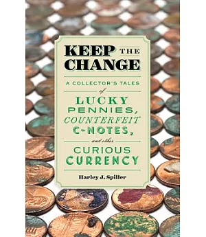 Keep the Change: A Collector’s Tales of Lucky Pennies, Counterfeit C-Notes, and Other Curious Currency