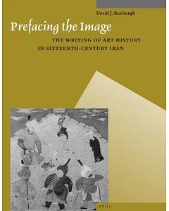 Prefacing the Image: The Writing of Art History in Sixteenth-century Iran