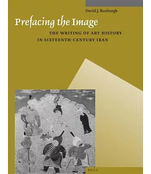 Prefacing the Image: The Writing of Art History in Sixteenth-century Iran