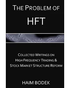 The Problem of HFT: Collected Writings on High Frequency Trading & Stock Market Structure Reform