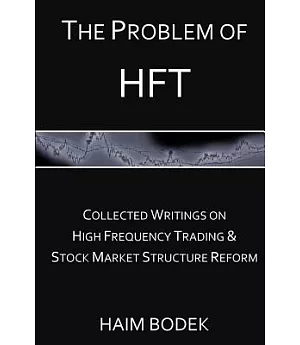 The Problem of HFT: Collected Writings on High Frequency Trading & Stock Market Structure Reform