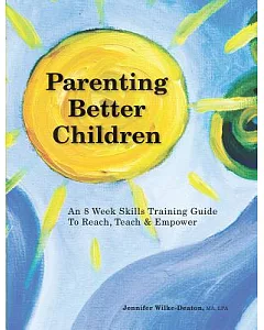 Parenting Better Children: An 8 Week Skills Training Guide to Reach, Teach & Empower